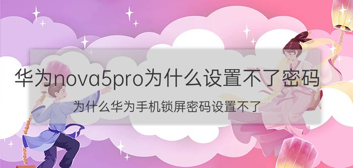 华为nova5pro为什么设置不了密码 为什么华为手机锁屏密码设置不了？